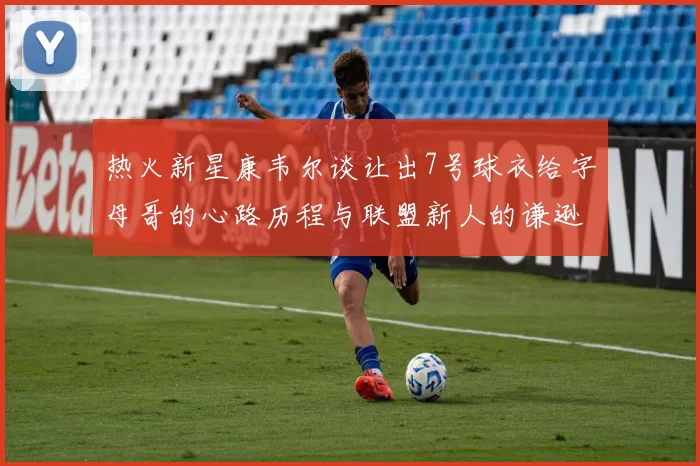 热火新星康韦尔谈让出7号球衣给字母哥的心路历程与联盟新人的谦逊态度