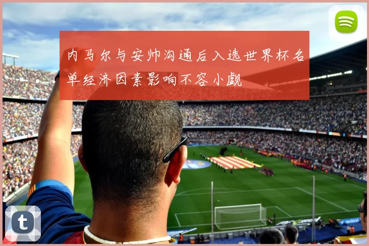 内马尔与安帅沟通后入选世界杯名单经济因素影响不容小觑