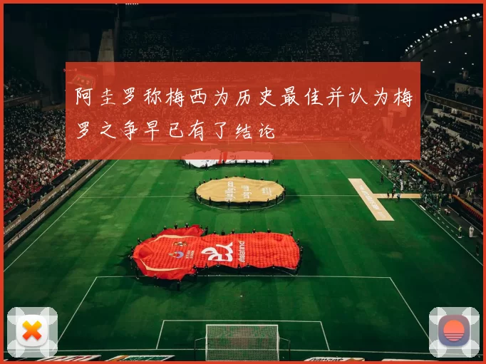 阿圭罗称梅西为历史最佳并认为梅罗之争早已有了结论