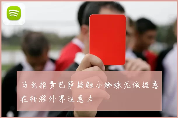 马竞指责巴萨接触小蜘蛛无依据意在转移外界注意力