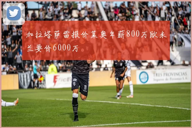 加拉塔萨雷报价莱奥年薪800万欧米兰要价6000万