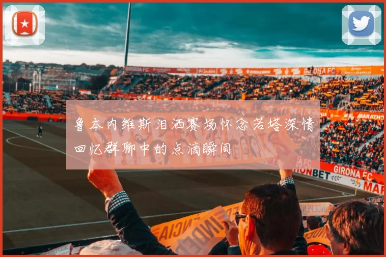 鲁本内维斯泪洒赛场怀念若塔深情回忆群聊中的点滴瞬间