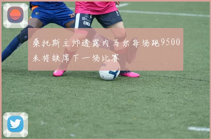 桑托斯主帅透露内马尔每场跑9500米将缺席下一场比赛