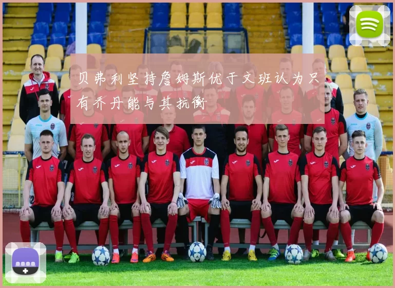 贝弗利坚持詹姆斯优于文班认为只有乔丹能与其抗衡