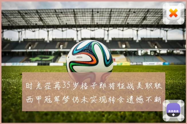 时光荏苒35岁格子即将征战美职联西甲冠军梦仍未实现转会遗憾不断