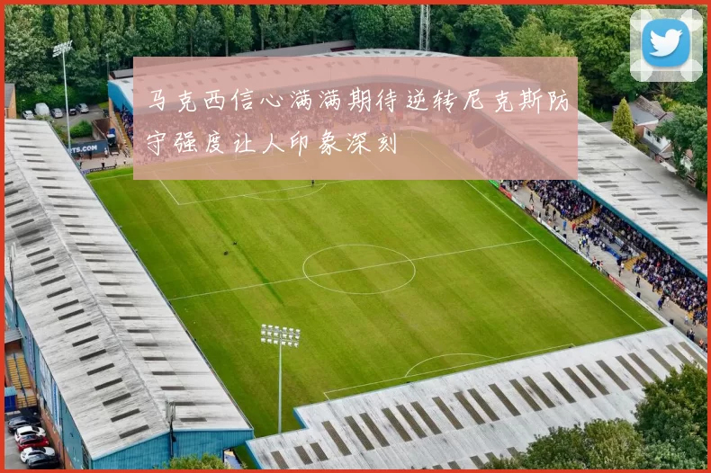 马克西信心满满期待逆转尼克斯防守强度让人印象深刻