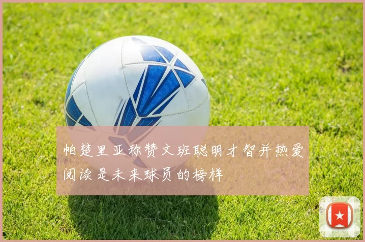 帕楚里亚称赞文班聪明才智并热爱阅读是未来球员的榜样