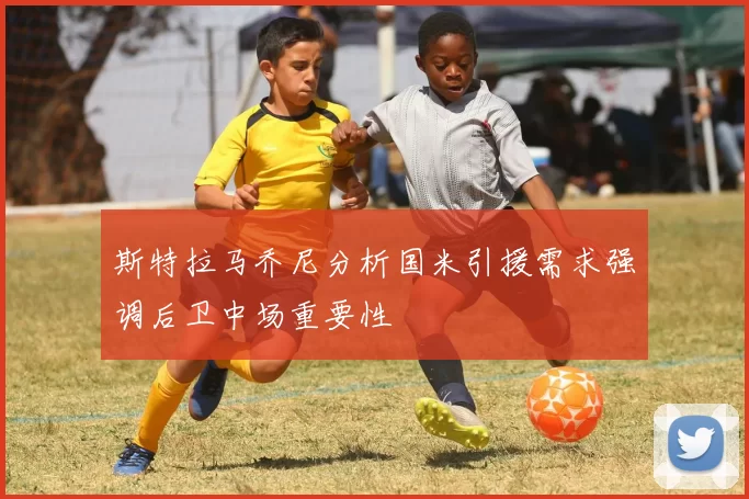 斯特拉马乔尼分析国米引援需求强调后卫中场重要性