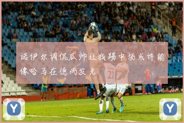 诺伊尔调侃瓜帅让我踢中场或许能像哈马在德丙发光