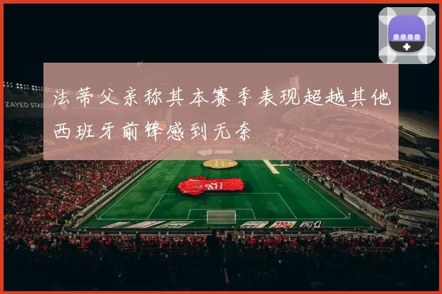法蒂父亲称其本赛季表现超越其他西班牙前锋感到无奈