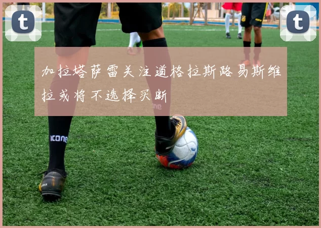 加拉塔萨雷关注道格拉斯路易斯维拉或将不选择买断