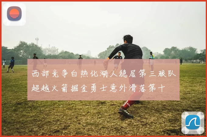 西部竞争白热化湖人稳居第三狼队超越火箭掘金勇士意外滑落第十