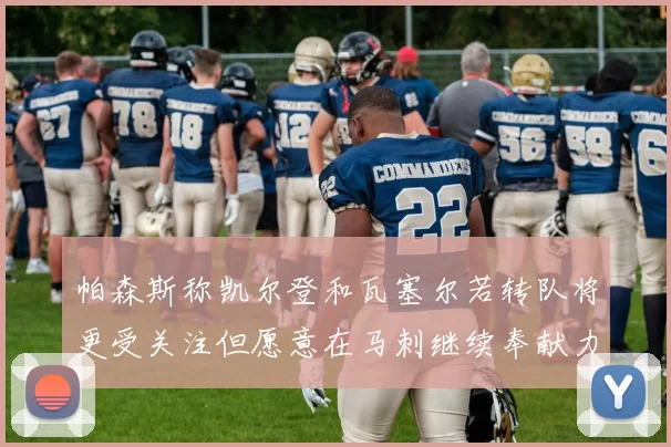 帕森斯称凯尔登和瓦塞尔若转队将更受关注但愿意在马刺继续奉献力量
