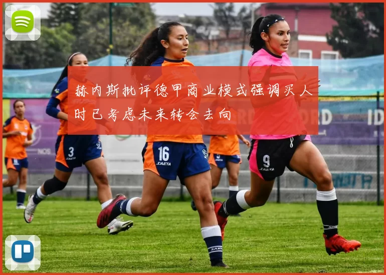 赫内斯批评德甲商业模式强调买人时已考虑未来转会去向