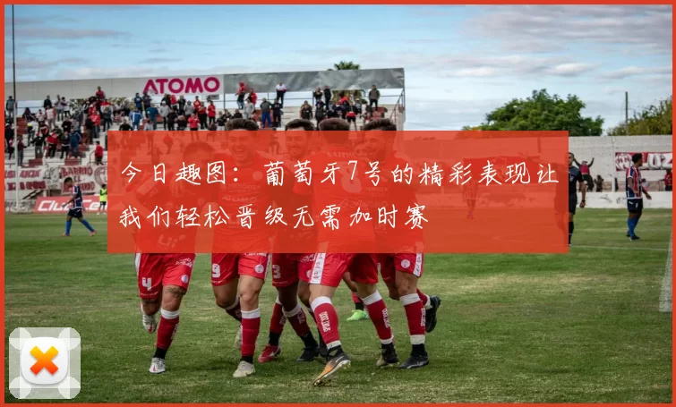 今日趣图：葡萄牙7号的精彩表现让我们轻松晋级无需加时赛