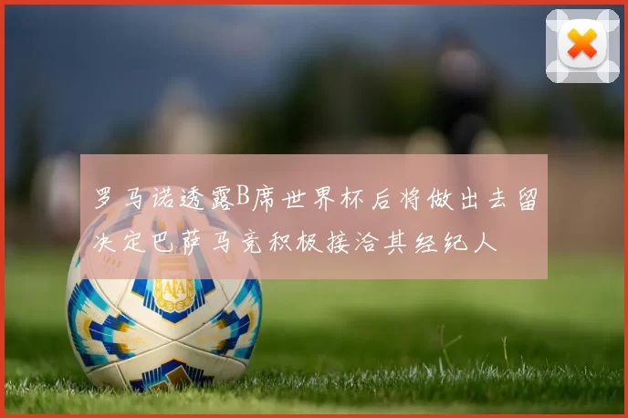 罗马诺透露B席世界杯后将做出去留决定巴萨马竞积极接洽其经纪人