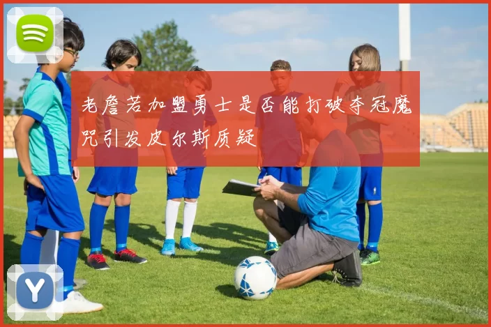 老詹若加盟勇士是否能打破夺冠魔咒引发皮尔斯质疑
