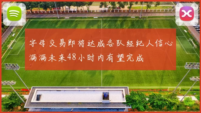 字母交易即将达成各队经纪人信心满满未来48小时内有望完成