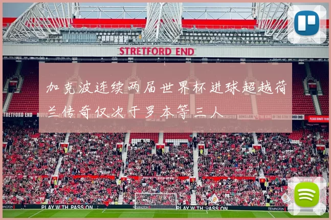 加克波连续两届世界杯进球超越荷兰传奇仅次于罗本等三人