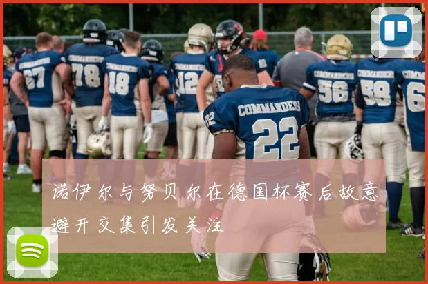 诺伊尔与努贝尔在德国杯赛后故意避开交集引发关注