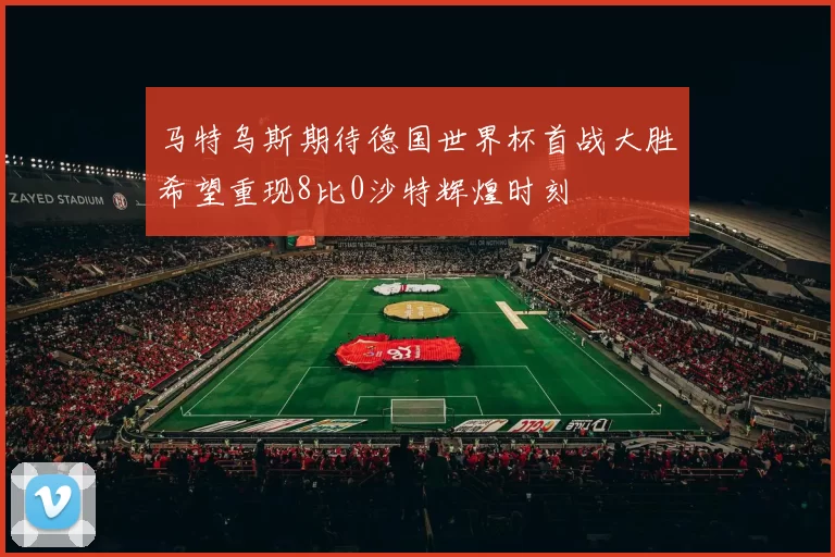 马特乌斯期待德国世界杯首战大胜希望重现8比0沙特辉煌时刻