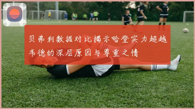 贝弗利数据对比揭示哈登实力超越韦德的深层原因与尊重之情