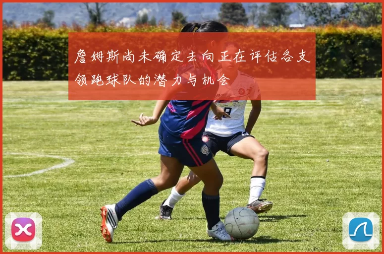 詹姆斯尚未确定去向正在评估各支领跑球队的潜力与机会